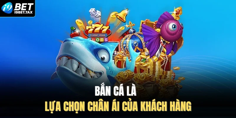 Bắn cá là lựa chọn chân ái của khách hàng 